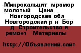 Микрокальцит (мрамор молотый) › Цена ­ 1 700 - Новгородская обл., Новгородский р-н, Бор д. Строительство и ремонт » Материалы   